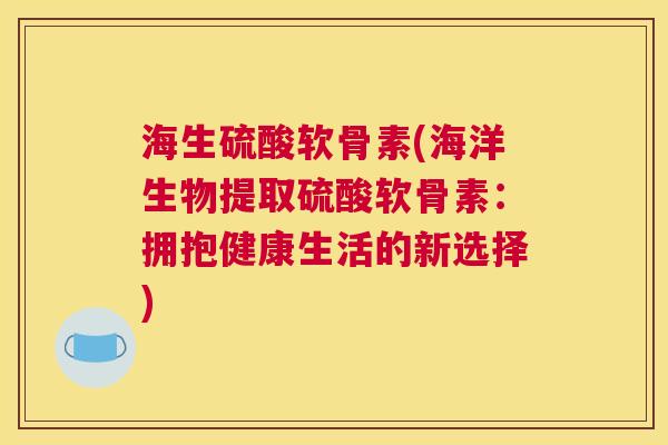 海生硫酸软骨素(海洋生物提取硫酸软骨素:拥抱健康生活的新选择)