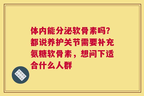 体内能分泌软骨素吗?都说养护关节需要补充氨糖软骨素,想问下适合什么人群 体内能分泌软骨素吗?都说养护关节需要补充氨糖软骨素,想问下适合什么人群