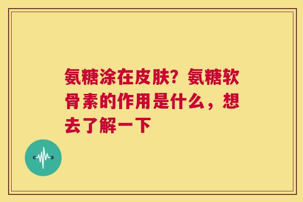 氨糖涂在？氨糖软骨素的作用是什么，想去了解一下