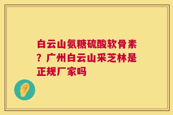 白云山氨糖硫酸软骨素?广州白云山采芝林是正规厂家吗