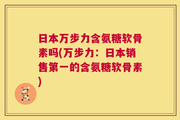 日本万步力含氨糖软骨素吗(万步力:日本销售第一的含氨糖软骨素) 日本万步力含氨糖软骨素吗(万步力:日本销售第一的含氨糖软骨素)