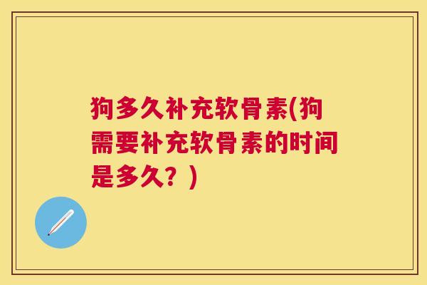 狗多久补充软骨素(狗需要补充软骨素的时间是多久?)
