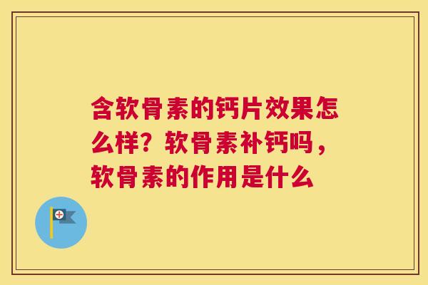 含软骨素的钙片效果怎么样?软骨素补钙吗,软骨素的作用是什么