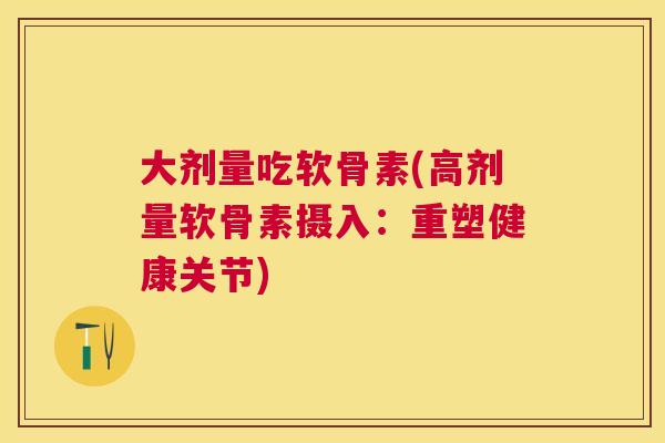 大剂量吃软骨素(高剂量软骨素摄入：重塑健康关节)