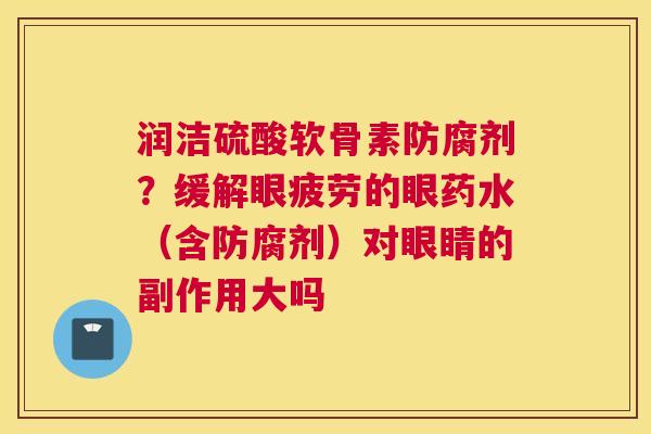 润洁硫酸软骨素防腐剂?缓解眼疲劳的眼药水(含防腐剂)对眼睛的副作用大吗