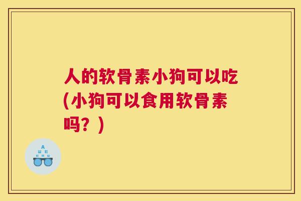 人的软骨素小狗可以吃(小狗可以食用软骨素吗?) 人的软骨素小狗可以吃(小狗可以食用软骨素吗?)