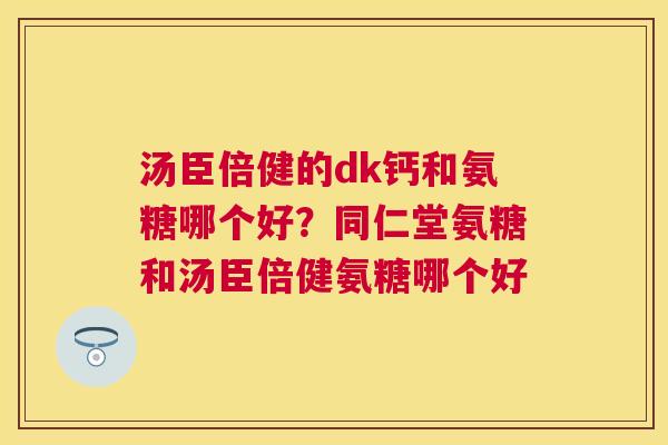 汤臣倍健的dk钙和氨糖哪个好?同仁堂氨糖和汤臣倍健氨糖哪个好