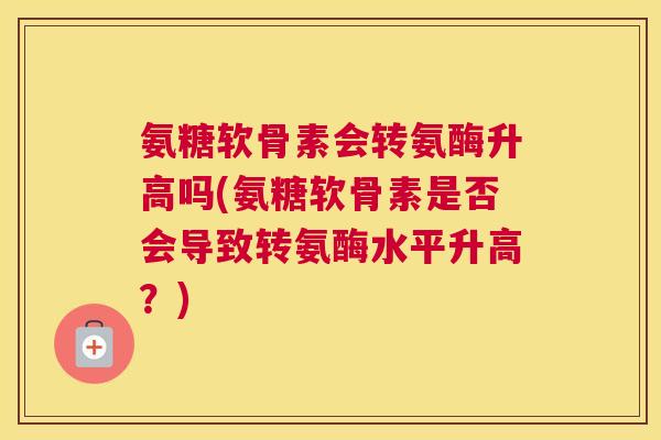 氨糖软骨素会转氨酶升高吗(氨糖软骨素是否会导致转氨酶水平升高?)