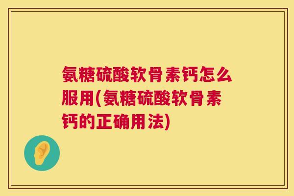 氨糖硫酸软骨素钙怎么服用(氨糖硫酸软骨素钙的正确用法) 氨糖硫酸软骨素钙怎么服用(氨糖硫酸软骨素钙的正确用法)