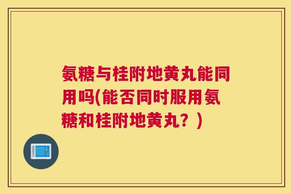 氨糖与桂附地黄丸能同用吗(能否同时服用氨糖和桂附地黄丸?) 氨糖与桂附地黄丸能同用吗(能否同时服用氨糖和桂附地黄丸?)