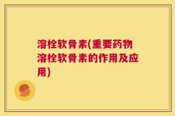 溶栓软骨素(重要药物溶栓软骨素的作用及应用)