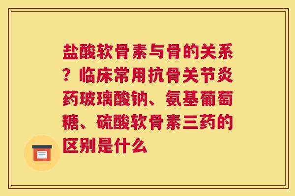 盐酸软骨素与骨的关系?临床常用抗骨药玻璃酸钠、氨基葡萄糖、硫酸软骨素三药的区别是什么 盐酸软骨素与骨的关系?临床常用抗骨药玻璃酸钠、氨基葡萄糖、硫酸软骨素三药的区别是什么