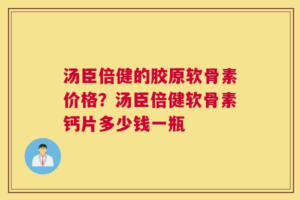 汤臣倍健的胶原软骨素价格?汤臣倍健软骨素钙片多少钱一瓶 汤臣倍健的胶原软骨素价格?汤臣倍健软骨素钙片多少钱一瓶