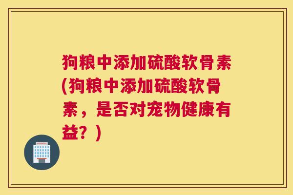 狗粮中添加硫酸软骨素(狗粮中添加硫酸软骨素,是否对宠物健康有益?)