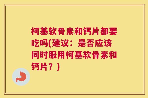 柯基软骨素和钙片都要吃吗(建议：是否应该同时服用柯基软骨素和钙片？)