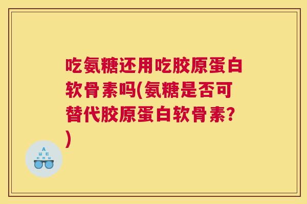 吃氨糖还用吃胶原蛋白软骨素吗(氨糖是否可替代胶原蛋白软骨素?)