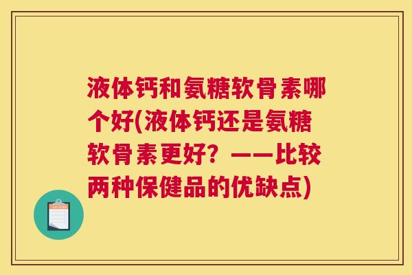 液体钙和氨糖软骨素哪个好(液体钙还是氨糖软骨素更好?——比较两种保健品的优缺点)