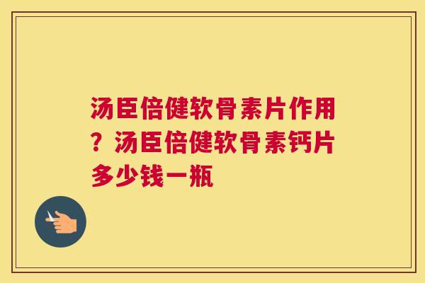 汤臣倍健软骨素片作用?汤臣倍健软骨素钙片多少钱一瓶