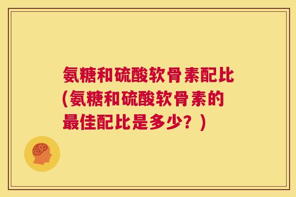 氨糖和硫酸软骨素配比(氨糖和硫酸软骨素的最佳配比是多少?)