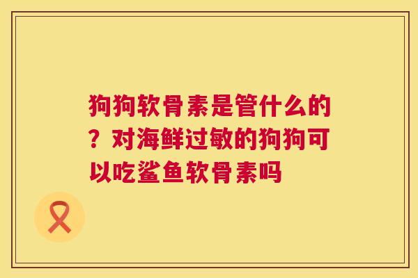 狗狗软骨素是管什么的？对海鲜的狗狗可以吃鲨鱼软骨素吗