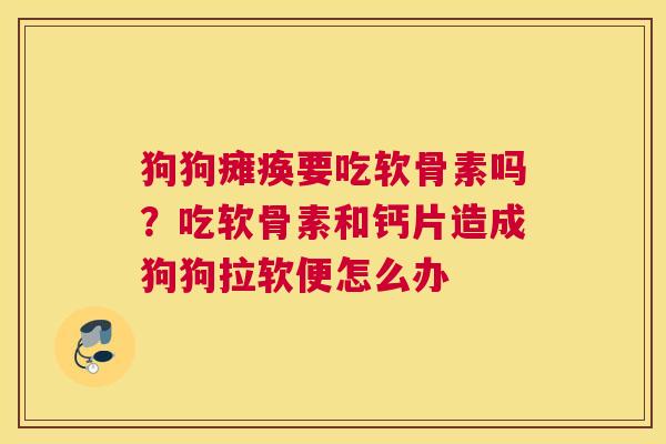 狗狗瘫痪要吃软骨素吗?吃软骨素和钙片造成狗狗拉软便怎么办 狗狗瘫痪要吃软骨素吗?吃软骨素和钙片造成狗狗拉软便怎么办