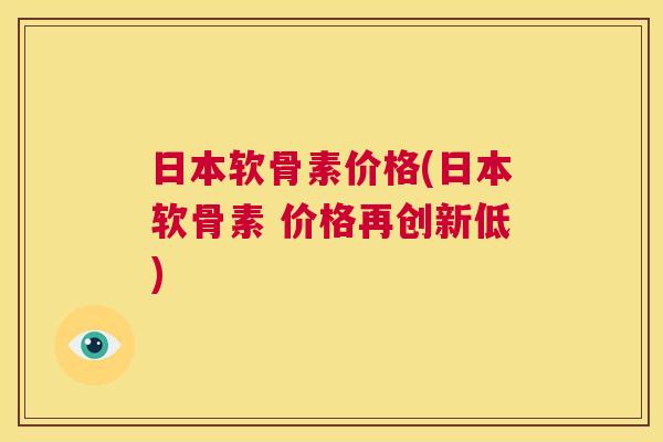 日本软骨素价格(日本软骨素 价格再创新低) 日本软骨素价格(日本软骨素 价格再创新低)