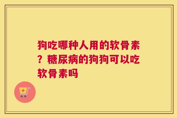 狗吃哪种人用的软骨素?糖尿病的狗狗可以吃软骨素吗