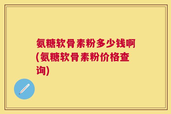 氨糖软骨素粉多少钱啊(氨糖软骨素粉价格查询) 氨糖软骨素粉多少钱啊(氨糖软骨素粉价格查询)