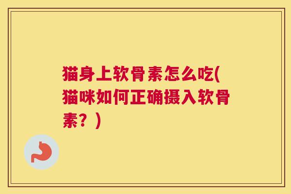 猫身上软骨素怎么吃(猫咪如何正确摄入软骨素?) 猫身上软骨素怎么吃(猫咪如何正确摄入软骨素?)