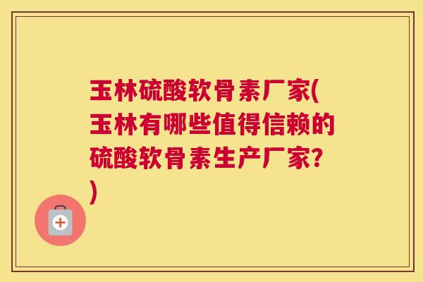 玉林硫酸软骨素厂家(玉林有哪些值得信赖的硫酸软骨素生产厂家?)