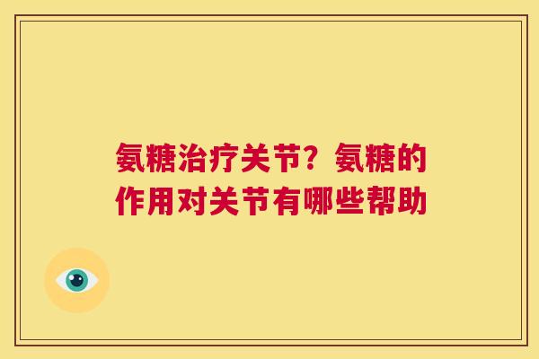 氨糖治疗关节?氨糖的作用对关节有哪些帮助