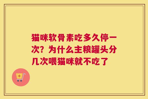 猫咪软骨素吃多久停一次?为什么主粮罐头分几次喂猫咪就不吃了