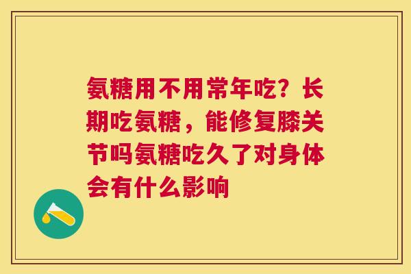 氨糖用不用常年吃？长期吃氨糖，能修复膝关节吗氨糖吃久了对身体会有什么影响