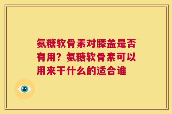 氨糖软骨素对膝盖是否有用？氨糖软骨素可以用来干什么的适合谁