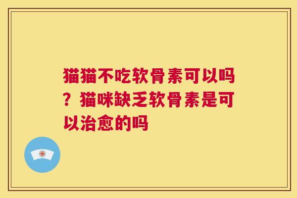 猫猫不吃软骨素可以吗?猫咪缺乏软骨素是可以治愈的吗