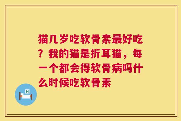 猫几岁吃软骨素最好吃?我的猫是折耳猫,每一个都会得软骨病吗什么时候吃软骨素