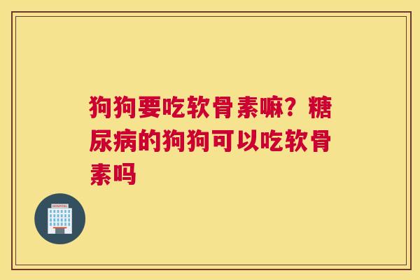 狗狗要吃软骨素嘛?糖尿病的狗狗可以吃软骨素吗