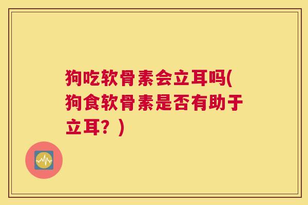 狗吃软骨素会立耳吗(狗食软骨素是否有助于立耳？)