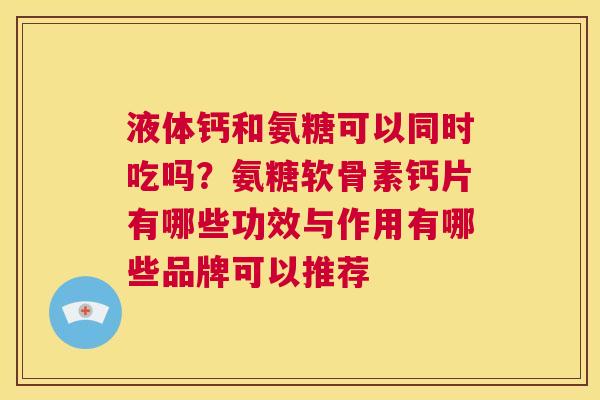 液体钙和氨糖可以同时吃吗?氨糖软骨素钙片有哪些功效与作用有哪些品牌可以推荐