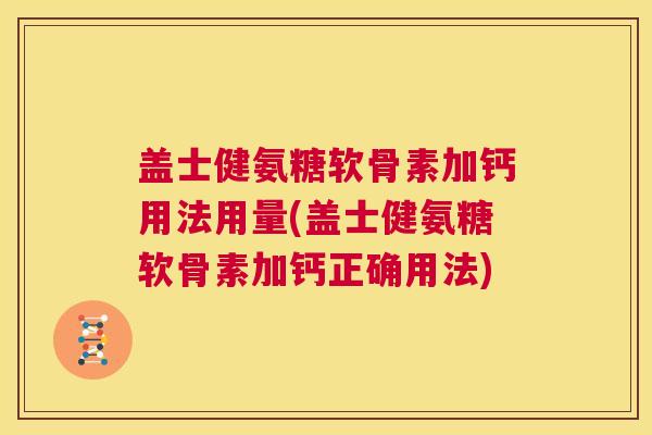 盖士健氨糖软骨素加钙用法用量(盖士健氨糖软骨素加钙正确用法)