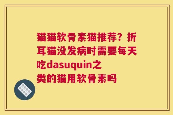 猫猫软骨素猫推荐？折耳猫没发病时需要每天吃dasuquin之类的猫用软骨素吗