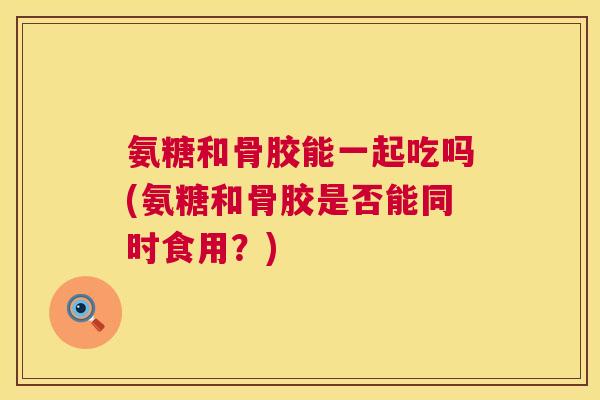 氨糖和骨胶能一起吃吗(氨糖和骨胶是否能同时食用?) 氨糖和骨胶能一起吃吗(氨糖和骨胶是否能同时食用?)