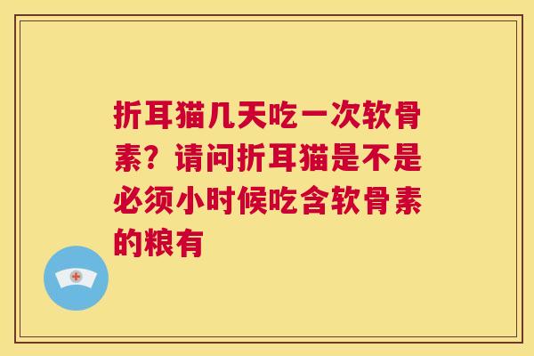 折耳猫几天吃一次软骨素?请问折耳猫是不是必须小时候吃含软骨素的粮有