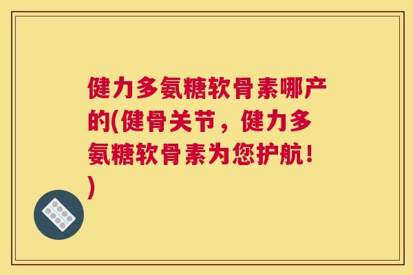 健力多氨糖软骨素哪产的(健骨关节，健力多氨糖软骨素为您护航！)