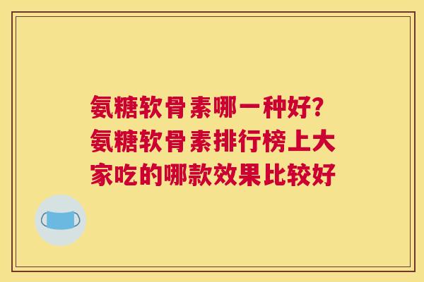 氨糖软骨素哪一种好?氨糖软骨素排行榜上大家吃的哪款效果比较好