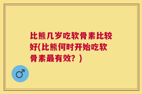 比熊几岁吃软骨素比较好(比熊何时开始吃软骨素最有效？)