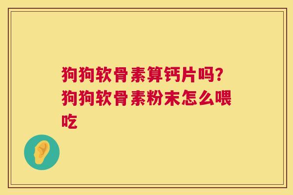 狗狗软骨素算钙片吗?狗狗软骨素粉末怎么喂吃