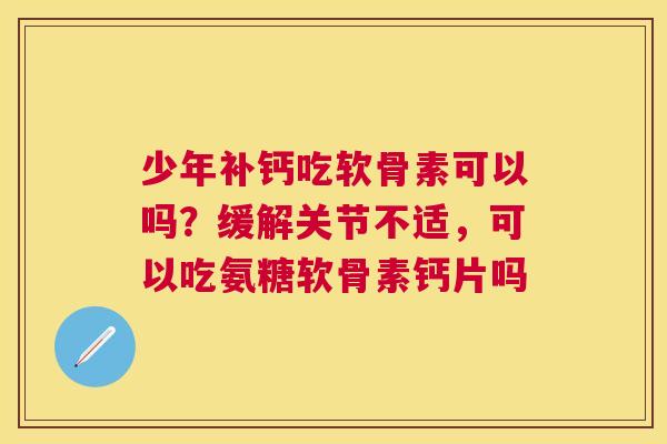 少年补钙吃软骨素可以吗？缓解关节不适，可以吃氨糖软骨素钙片吗