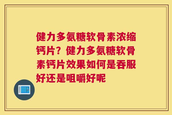 健力多氨糖软骨素浓缩钙片?健力多氨糖软骨素钙片效果如何是吞服好还是咀嚼好呢 健力多氨糖软骨素浓缩钙片?健力多氨糖软骨素钙片效果如何是吞服好还是咀嚼好呢