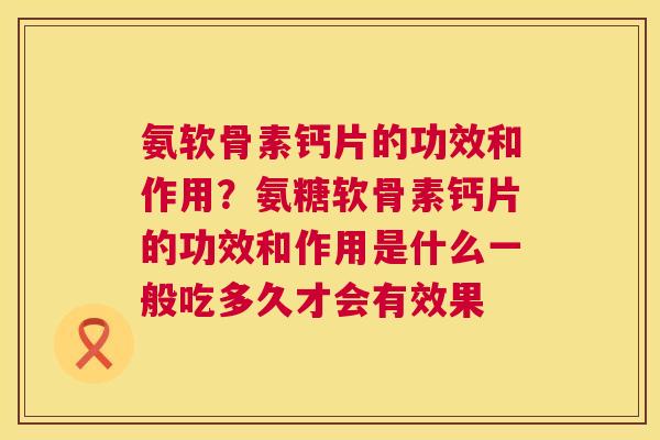 氨软骨素钙片的功效和作用?氨糖软骨素钙片的功效和作用是什么一般吃多久才会有效果 氨软骨素钙片的功效和作用?氨糖软骨素钙片的功效和作用是什么一般吃多久才会有效果